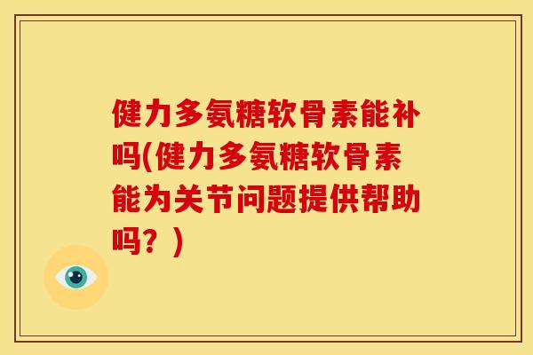 健力多氨糖软骨素能补吗(健力多氨糖软骨素能为关节问题提供帮助吗？)