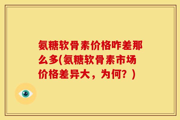 氨糖软骨素价格咋差那么多(氨糖软骨素市场价格差异大，为何？)