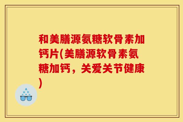和美膳源氨糖软骨素加钙片(美膳源软骨素氨糖加钙，关爱关节健康)