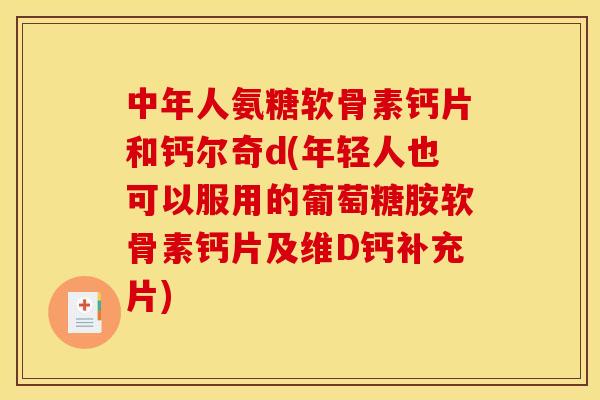 中年人氨糖软骨素钙片和钙尔奇d(年轻人也可以服用的葡萄糖胺软骨素钙片及维D钙补充片)