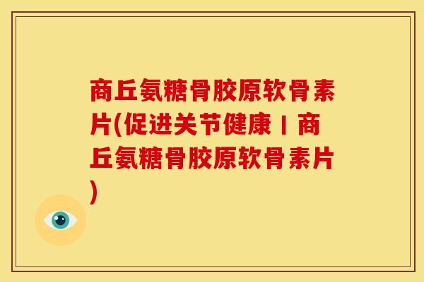 商丘氨糖骨胶原软骨素片(促进关节健康丨商丘氨糖骨胶原软骨素片)