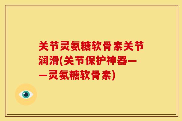 关节灵氨糖软骨素关节润滑(关节保护神器——灵氨糖软骨素)