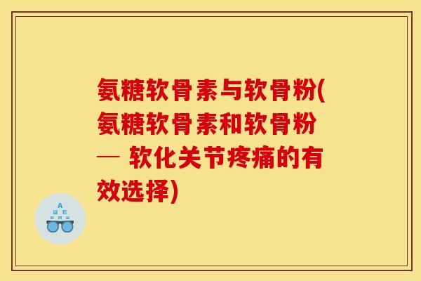 氨糖软骨素与软骨粉(氨糖软骨素和软骨粉 ─ 软化关节疼痛的有效选择)