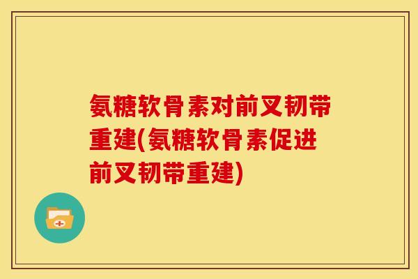 氨糖软骨素对前叉韧带重建(氨糖软骨素促进前叉韧带重建)