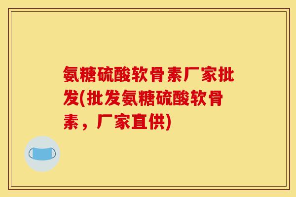 氨糖硫酸软骨素厂家批发(批发氨糖硫酸软骨素，厂家直供)