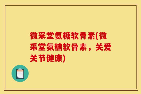 微采堂氨糖软骨素(微采堂氨糖软骨素，关爱关节健康)