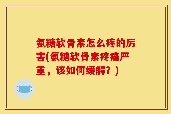 氨糖软骨素怎么疼的厉害(氨糖软骨素疼痛严重，该如何缓解？)