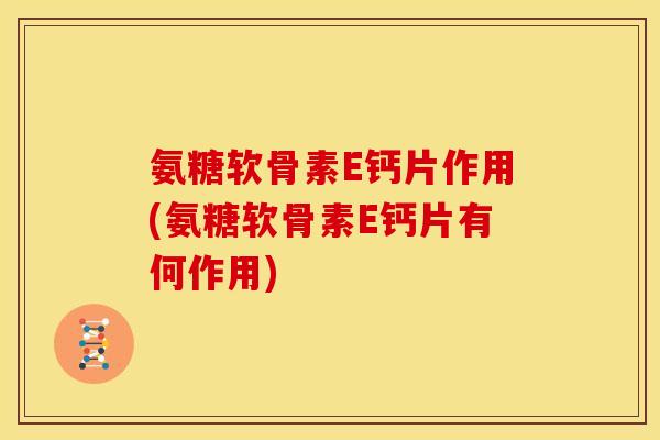 氨糖软骨素E钙片作用(氨糖软骨素E钙片有何作用)