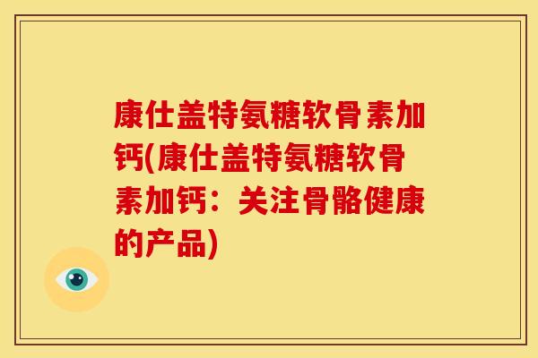 康仕盖特氨糖软骨素加钙(康仕盖特氨糖软骨素加钙：关注骨骼健康的产品)