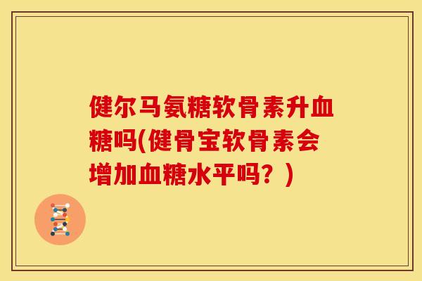 健尔马氨糖软骨素升血糖吗(健骨宝软骨素会增加血糖水平吗？)