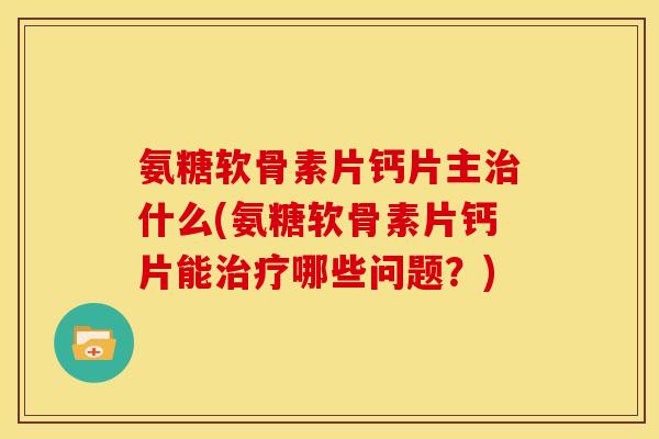 氨糖软骨素片钙片主治什么(氨糖软骨素片钙片能治疗哪些问题？)