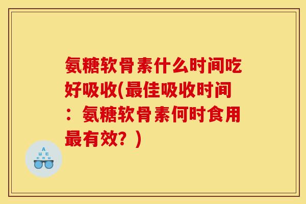 氨糖软骨素什么时间吃好吸收(最佳吸收时间：氨糖软骨素何时食用最有效？)
