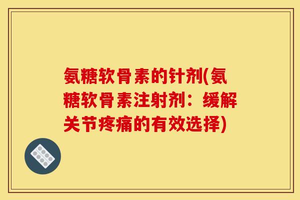 氨糖软骨素的针剂(氨糖软骨素注射剂：缓解关节疼痛的有效选择)