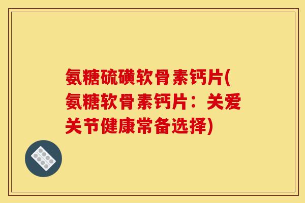氨糖硫磺软骨素钙片(氨糖软骨素钙片：关爱关节健康常备选择)