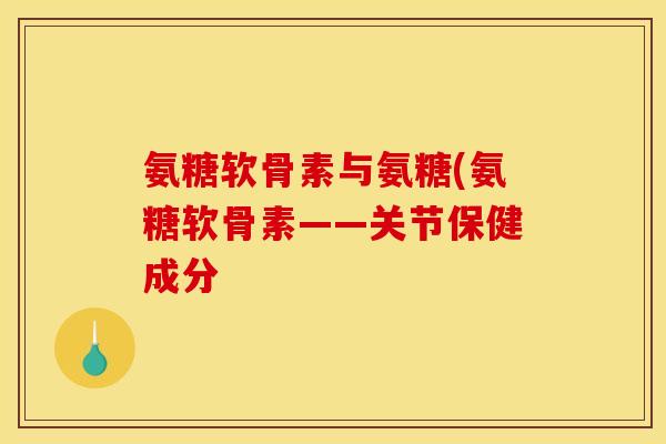 氨糖软骨素与氨糖(氨糖软骨素——关节保健成分