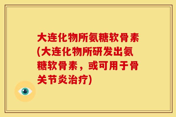 大连化物所氨糖软骨素(大连化物所研发出氨糖软骨素，或可用于骨关节炎治疗)