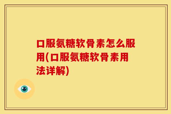 口服氨糖软骨素怎么服用(口服氨糖软骨素用法详解)