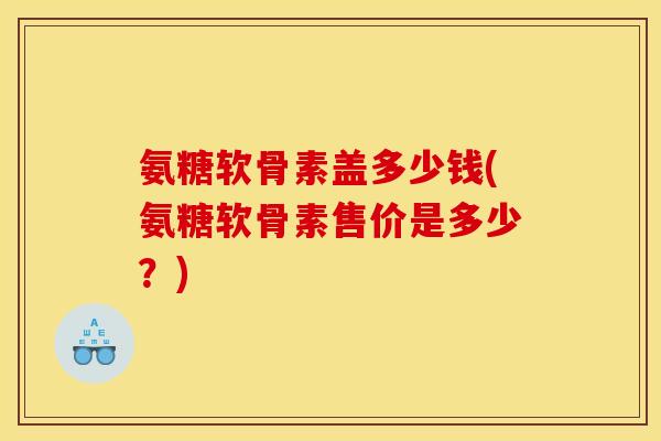 氨糖软骨素盖多少钱(氨糖软骨素售价是多少？)