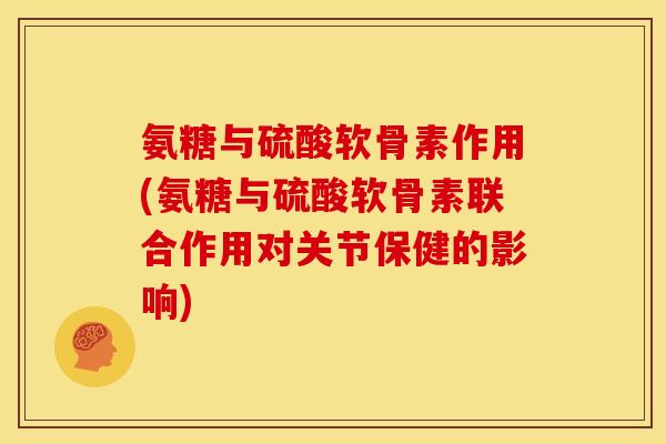 氨糖与硫酸软骨素作用(氨糖与硫酸软骨素联合作用对关节保健的影响)