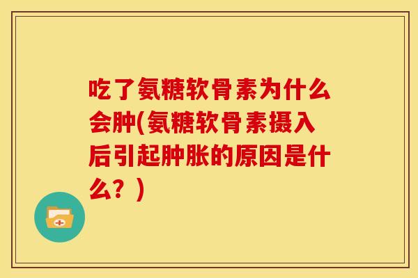 吃了氨糖软骨素为什么会肿(氨糖软骨素摄入后引起肿胀的原因是什么？)
