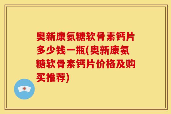 奥新康氨糖软骨素钙片多少钱一瓶(奥新康氨糖软骨素钙片价格及购买推荐)