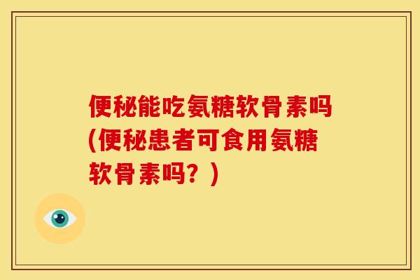 便秘能吃氨糖软骨素吗(便秘患者可食用氨糖软骨素吗？)