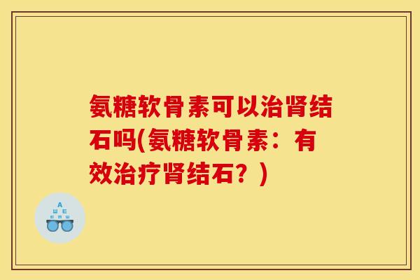 氨糖软骨素可以治肾结石吗(氨糖软骨素：有效治疗肾结石？)