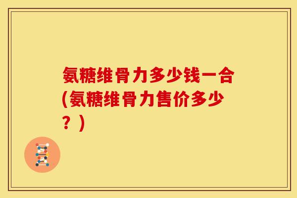 氨糖维骨力多少钱一合(氨糖维骨力售价多少？)