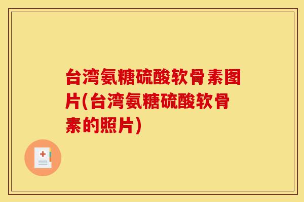 台湾氨糖硫酸软骨素图片(台湾氨糖硫酸软骨素的照片)