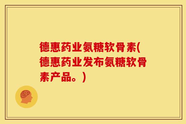 德惠药业氨糖软骨素(德惠药业发布氨糖软骨素产品。)