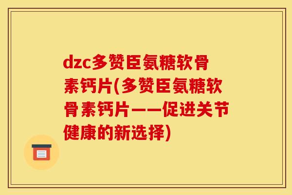 dzc多赞臣氨糖软骨素钙片(多赞臣氨糖软骨素钙片——促进关节健康的新选择)