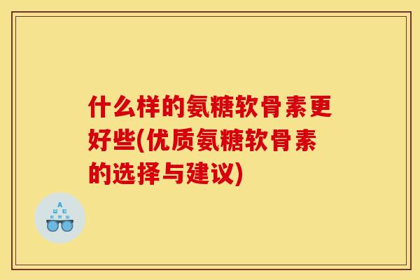 什么样的氨糖软骨素更好些(优质氨糖软骨素的选择与建议)