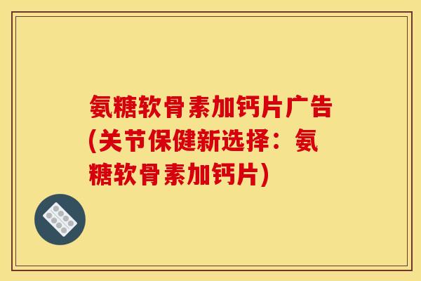 氨糖软骨素加钙片广告(关节保健新选择：氨糖软骨素加钙片)