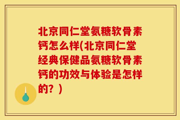 北京同仁堂氨糖软骨素钙怎么样(北京同仁堂经典保健品氨糖软骨素钙的功效与体验是怎样的？)