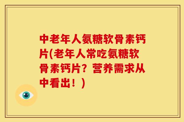 中老年人氨糖软骨素钙片(老年人常吃氨糖软骨素钙片？营养需求从中看出！)