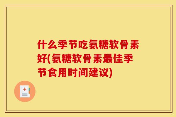 什么季节吃氨糖软骨素好(氨糖软骨素最佳季节食用时间建议)