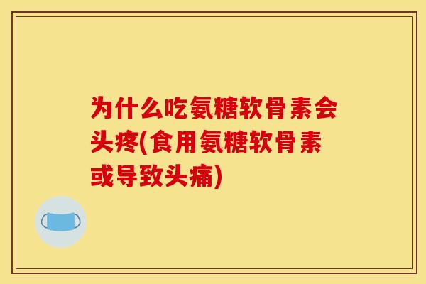 为什么吃氨糖软骨素会头疼(食用氨糖软骨素或导致头痛)