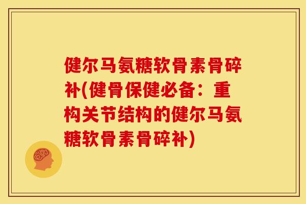 健尔马氨糖软骨素骨碎补(健骨保健必备：重构关节结构的健尔马氨糖软骨素骨碎补)