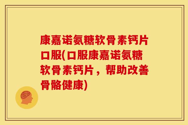 康嘉诺氨糖软骨素钙片口服(口服康嘉诺氨糖软骨素钙片，帮助改善骨骼健康)
