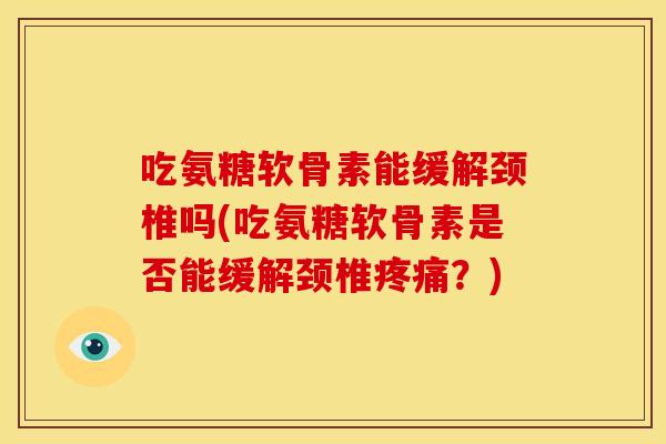 吃氨糖软骨素能缓解颈椎吗(吃氨糖软骨素是否能缓解颈椎疼痛？)