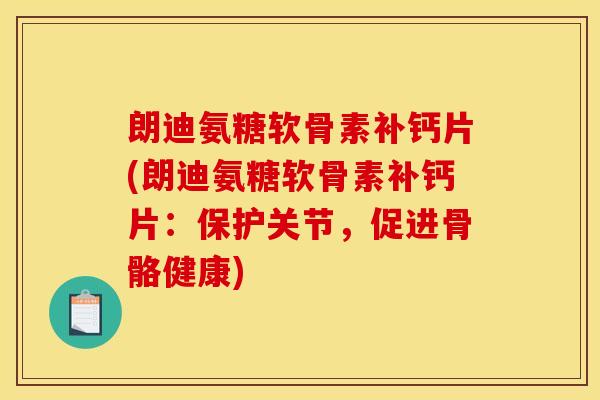 朗迪氨糖软骨素补钙片(朗迪氨糖软骨素补钙片：保护关节，促进骨骼健康)