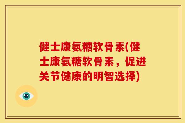 健士康氨糖软骨素(健士康氨糖软骨素，促进关节健康的明智选择)
