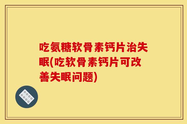 吃氨糖软骨素钙片治失眠(吃软骨素钙片可改善失眠问题)