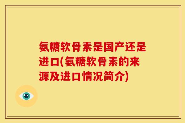 氨糖软骨素是国产还是进口(氨糖软骨素的来源及进口情况简介)