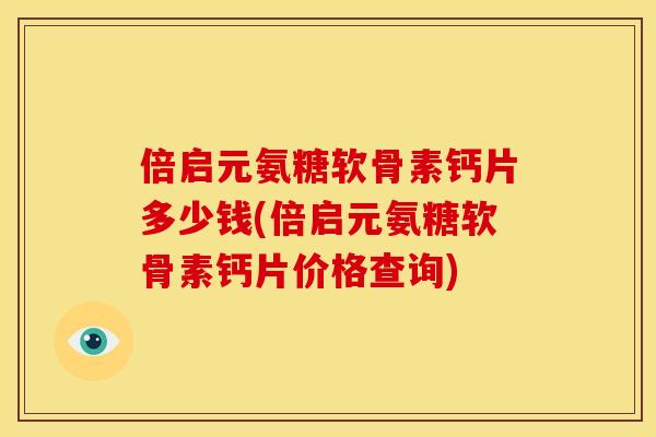 倍启元氨糖软骨素钙片多少钱(倍启元氨糖软骨素钙片价格查询)