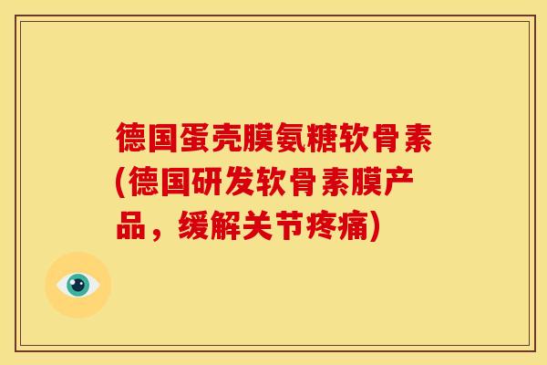 德国蛋壳膜氨糖软骨素(德国研发软骨素膜产品，缓解关节疼痛)