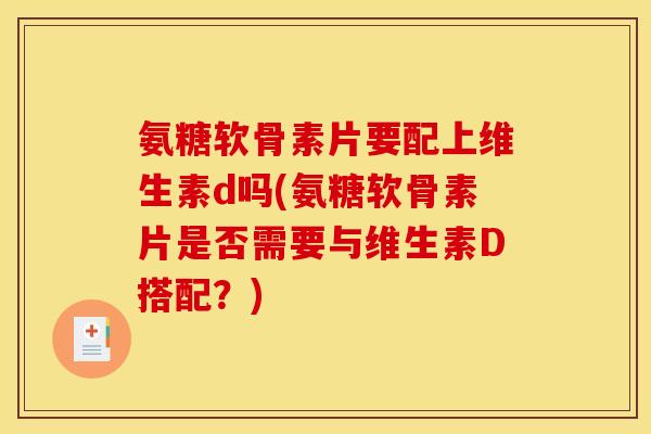 氨糖软骨素片要配上维生素d吗(氨糖软骨素片是否需要与维生素D搭配？)