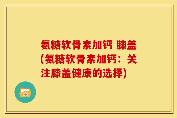 氨糖软骨素加钙 膝盖(氨糖软骨素加钙：关注膝盖健康的选择)