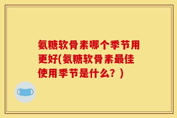 氨糖软骨素哪个季节用更好(氨糖软骨素最佳使用季节是什么？)