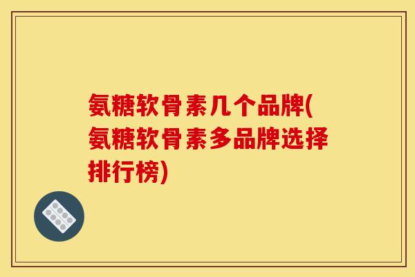 氨糖软骨素几个品牌(氨糖软骨素多品牌选择排行榜)
